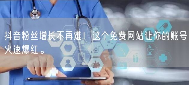 抖音粉丝增长不再难！这个免费网站让你的账号火速爆红。