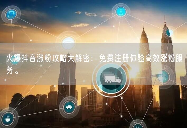 火爆抖音涨粉攻略大解密：免费注册体验高效