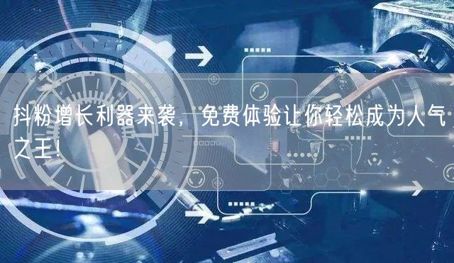 抖粉增长利器来袭，免费体验让你轻松成为人