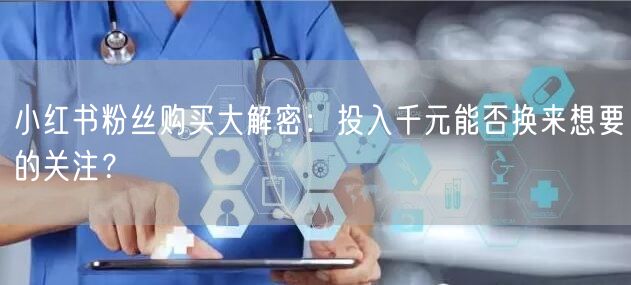 小红书粉丝购买大解密：投入千元能否换来想要的关注？