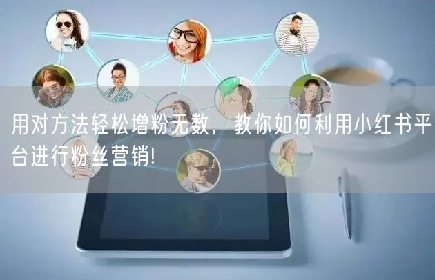 用对方法轻松增粉无数，教你如何利用小红书平台进行粉丝营销!