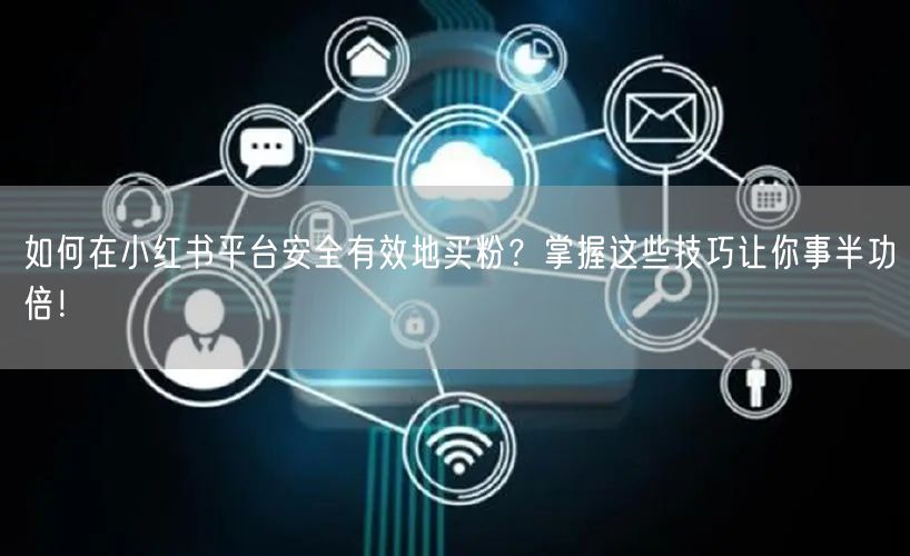 如何在小红书平台安全有效地买粉？掌握这些技巧让你事半功倍！