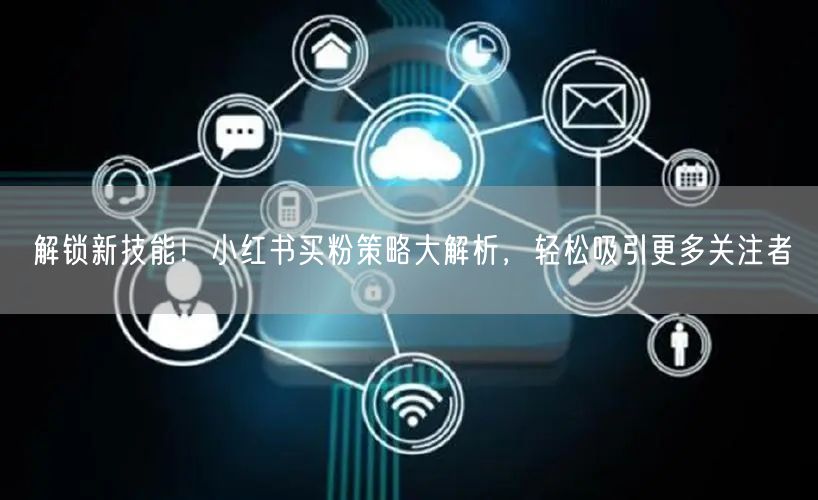 解锁新技能！小红书买粉策略大解析，轻松吸引更多关注者