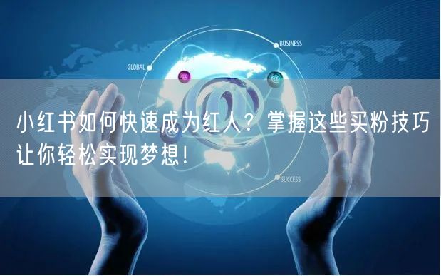 小红书如何快速成为红人？掌握这些买粉技巧让你轻松实现梦想！