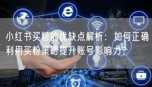 小红书买粉的优缺点解析：如何正确利用买粉
