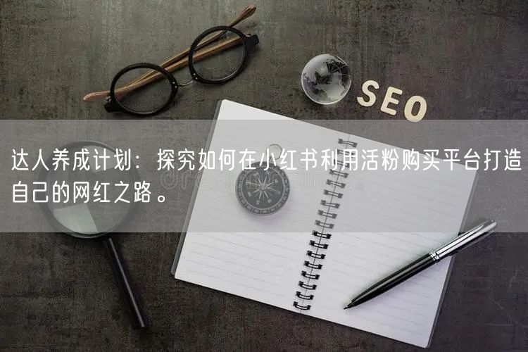 达人养成计划：探究如何在小红书利用活粉购