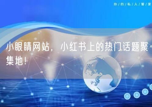 小眼睛网站，小红书上的热门话题聚集地！