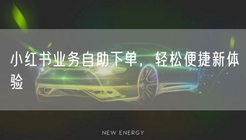 小红书业务自助下单，轻松便捷新体验