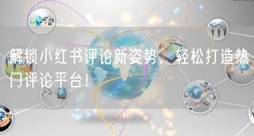 解锁小红书评论新姿势，轻松打造热门评论平台！