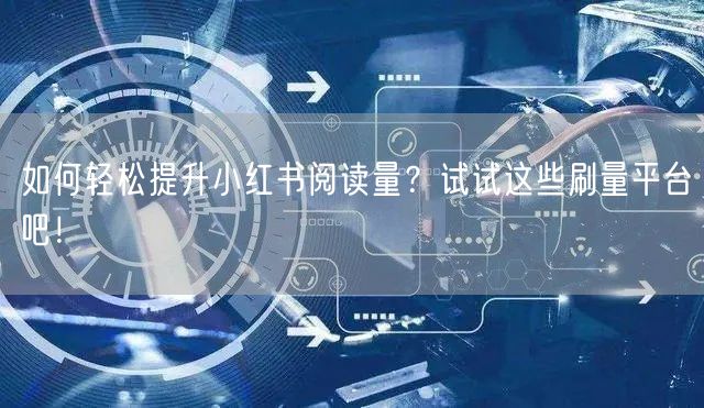 如何轻松提升小红书阅读量？试试这些刷量平台吧！