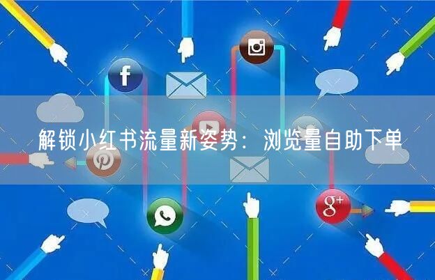 解锁小红书流量新姿势：浏览量自助下单