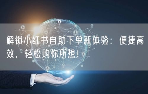 解锁小红书自助下单新体验：便捷高效，轻松购你所想！