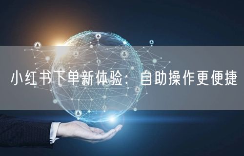 小红书下单新体验：自助操作更便捷