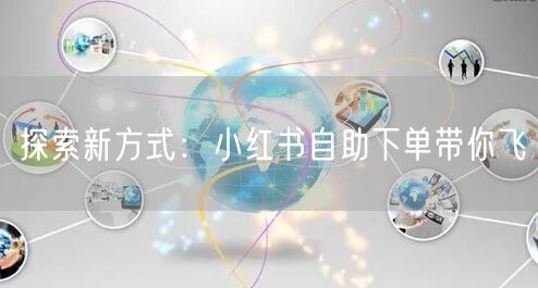 探索新方式：小红书自助下单带你飞