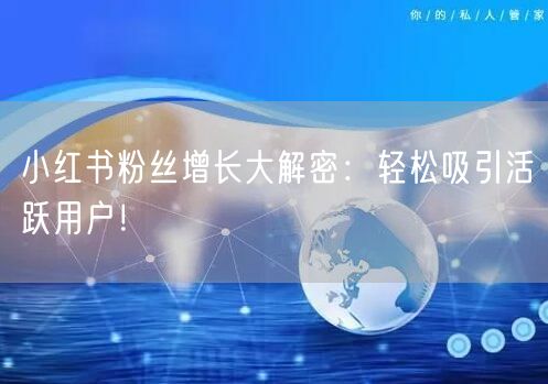 小红书粉丝增长大解密：轻松吸引活跃用户！