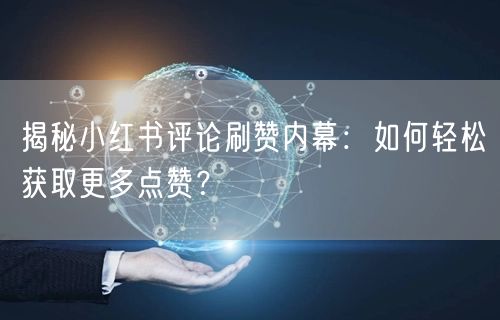 揭秘小红书评论刷赞内幕：如何轻松获取更多点赞？
