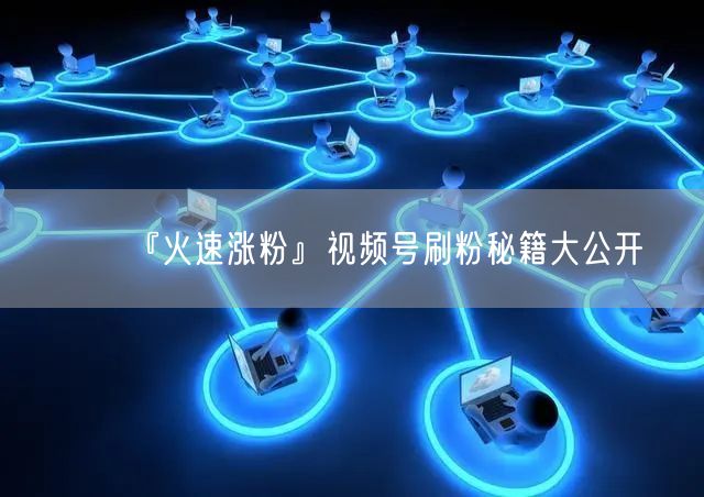 『火速涨粉』视频号刷粉秘籍大公开