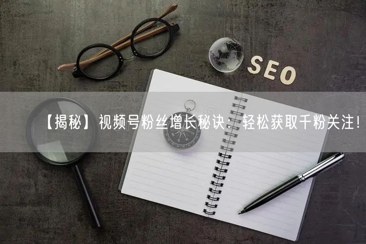 【揭秘】视频号粉丝增长秘诀：轻松获取千粉关注！