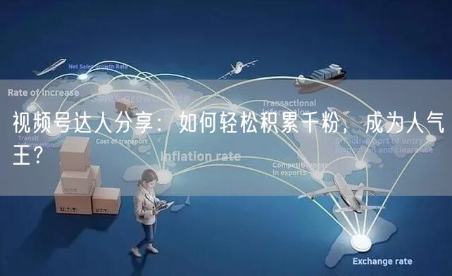 视频号达人分享：如何轻松积累千粉，成为人气王？