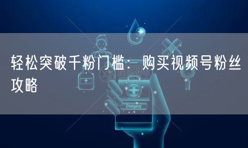 轻松突破千粉门槛：购买视频号粉丝攻略
