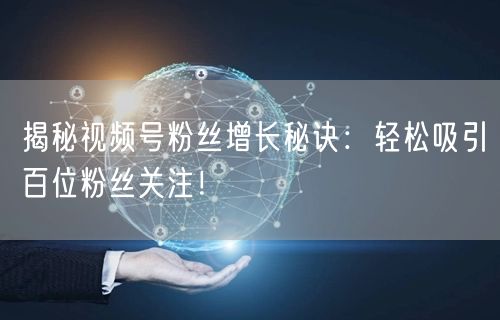 揭秘视频号粉丝增长秘诀：轻松吸引百位粉丝关注！