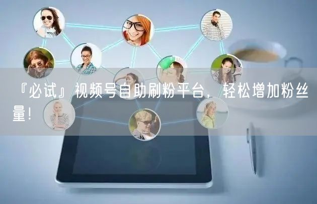 『必试』视频号自助刷粉平台，轻松增加粉丝量！