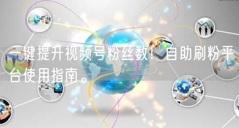 一键提升视频号粉丝数！自助刷粉平台使用指南。