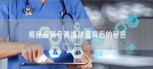 揭秘视频号高播放量背后的秘密