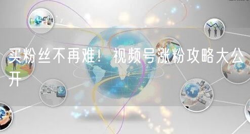 买粉丝不再难！视频号涨粉攻略大公开