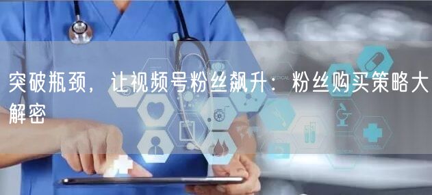 突破瓶颈，让视频号粉丝飙升：粉丝购买策略大解密