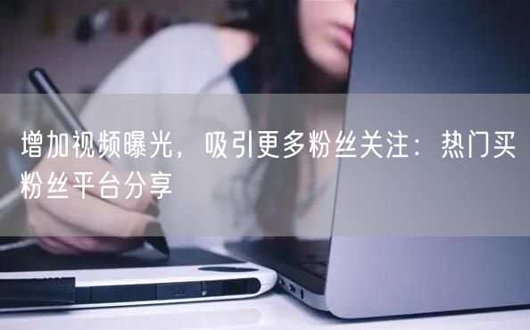 增加视频曝光，吸引更多粉丝关注：热门买粉丝平台分享