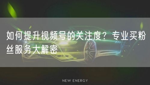 如何提升视频号的关注度？专业买粉丝服务大解密