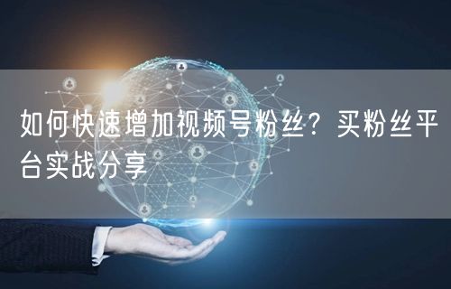 如何快速增加视频号粉丝？买粉丝平台实战分享