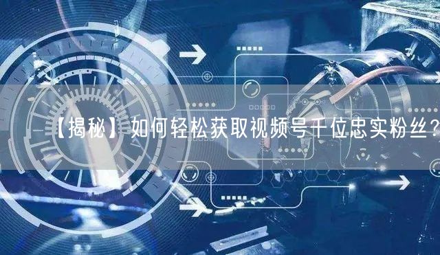 【揭秘】如何轻松获取视频号千位忠实粉丝？