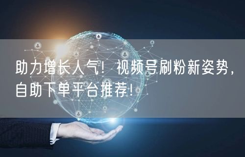 助力增长人气！视频号刷粉新姿势，自助下单平台推荐！
