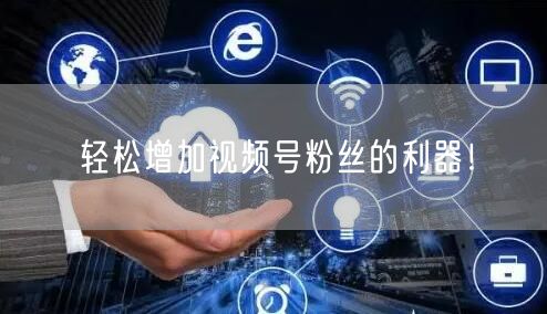 轻松增加视频号粉丝的利器！