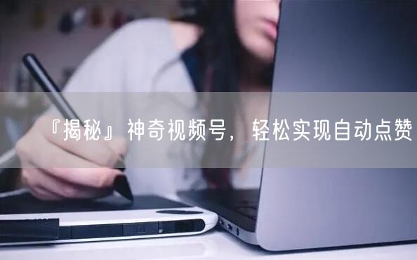 『揭秘』神奇视频号，轻松实现自动点赞！