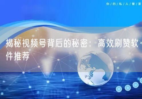 揭秘视频号背后的秘密：高效刷赞软件推荐