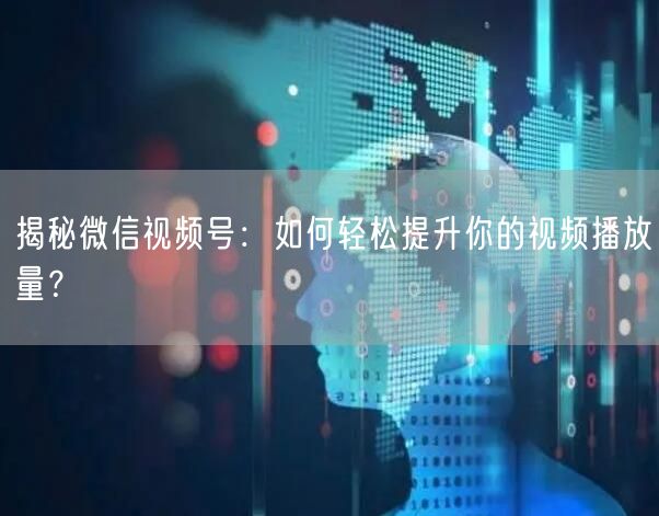 揭秘微信视频号：如何轻松提升你的视频播放量？