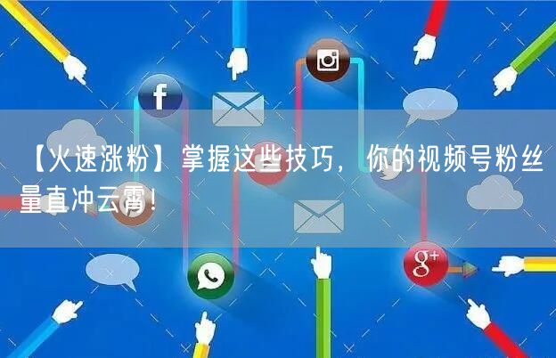 【火速涨粉】掌握这些技巧，你的视频号粉丝量直冲云霄！