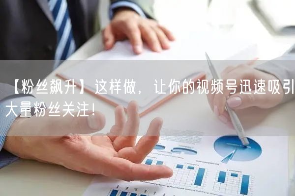 【粉丝飙升】这样做，让你的视频号迅速吸引大量粉丝关注！