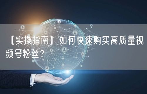 【实操指南】如何快速购买高质量视频号粉丝？