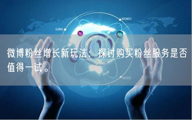 微博粉丝增长新玩法：探讨购买粉丝服务是否值得一试。
