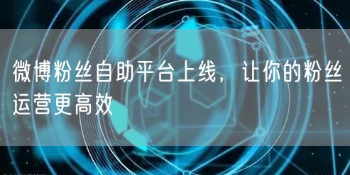 微博粉丝自助平台上线，让你的粉丝运营更高效