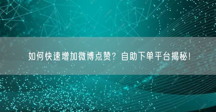 如何快速增加微博点赞？自助下单平台揭秘！