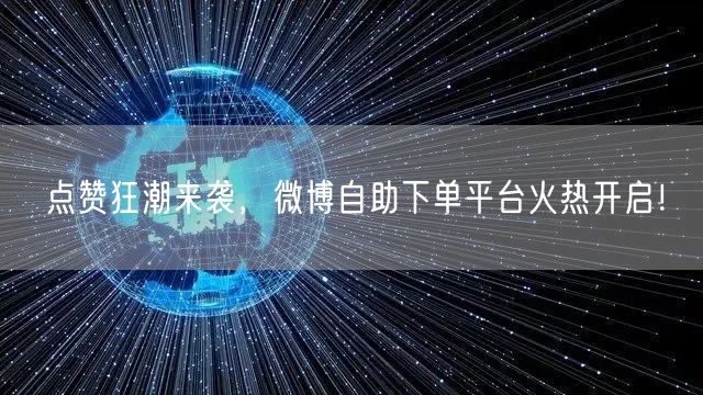 点赞狂潮来袭，微博自助下单平台火热开启！