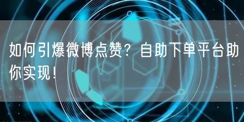 如何引爆微博点赞？自助下单平台助你实现！