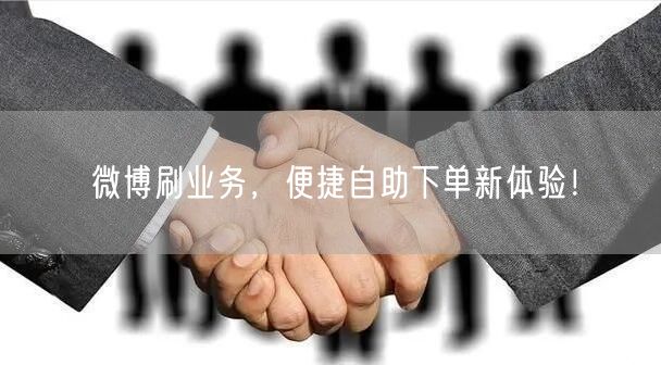 微博刷业务，便捷自助下单新体验！
