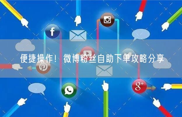便捷操作！微博粉丝自助下单攻略分享