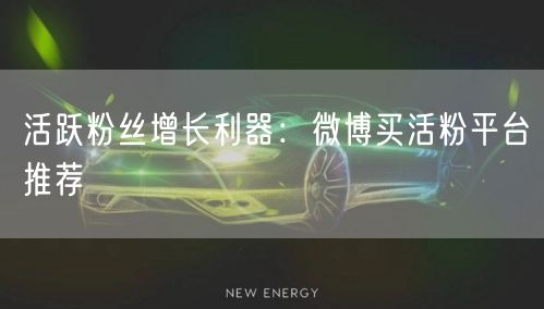 活跃粉丝增长利器：微博买活粉平台推荐
